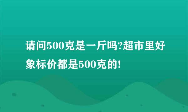 请问500克是一斤吗?超市里好象标价都是500克的!