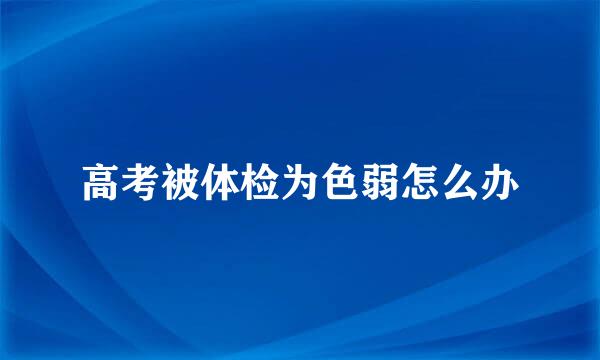 高考被体检为色弱怎么办