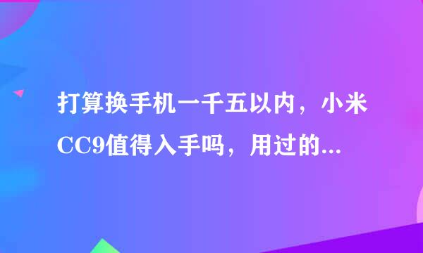 打算换手机一千五以内，小米CC9值得入手吗，用过的觉得怎样，可以推荐一下吗