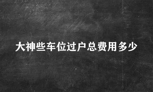 大神些车位过户总费用多少