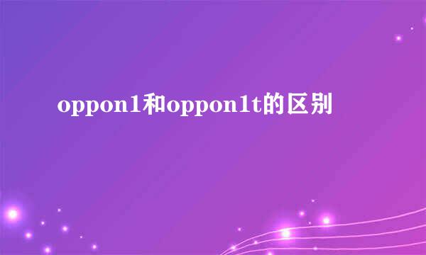 oppon1和oppon1t的区别