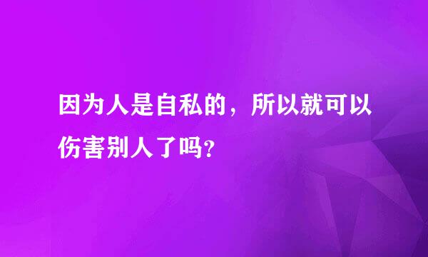 因为人是自私的，所以就可以伤害别人了吗？