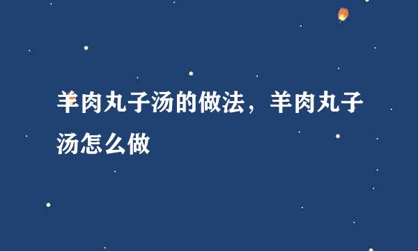 羊肉丸子汤的做法，羊肉丸子汤怎么做