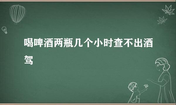 喝啤酒两瓶几个小时查不出酒驾