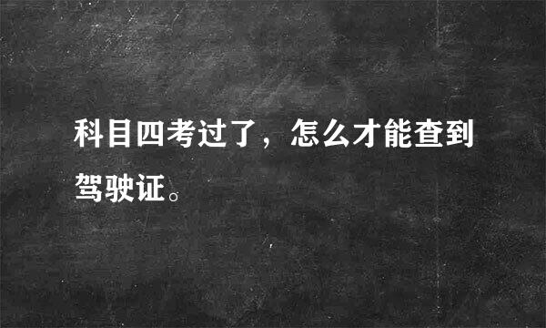 科目四考过了，怎么才能查到驾驶证。