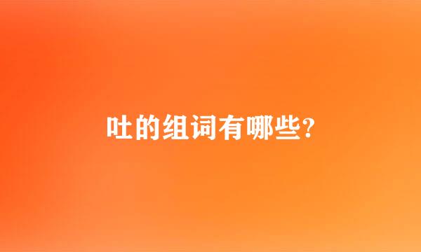 吐的组词有哪些?