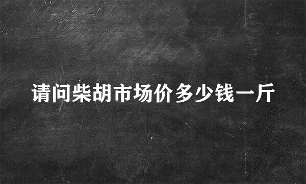 请问柴胡市场价多少钱一斤