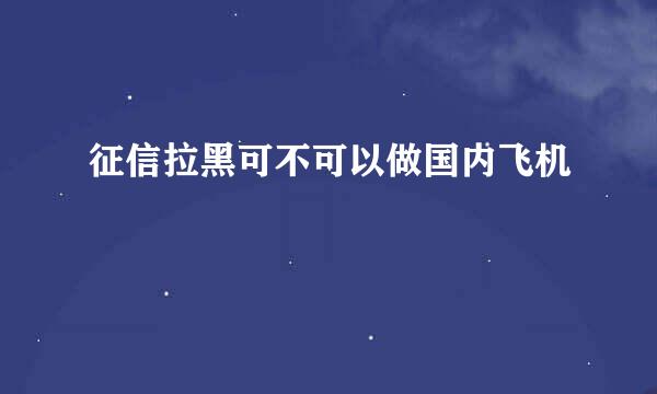 征信拉黑可不可以做国内飞机