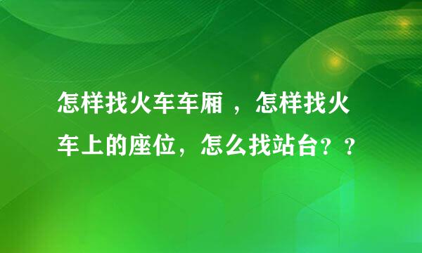 怎样找火车车厢 ，怎样找火车上的座位，怎么找站台？？