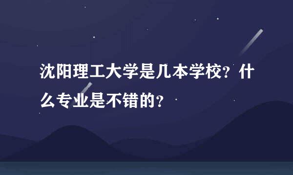 沈阳理工大学是几本学校？什么专业是不错的？