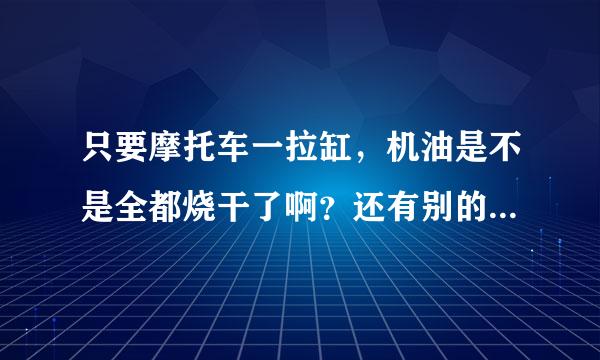 只要摩托车一拉缸，机油是不是全都烧干了啊？还有别的原因 导致拉缸吗？