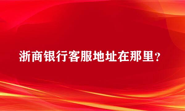 浙商银行客服地址在那里？