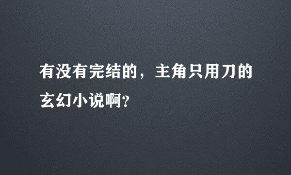 有没有完结的，主角只用刀的玄幻小说啊？