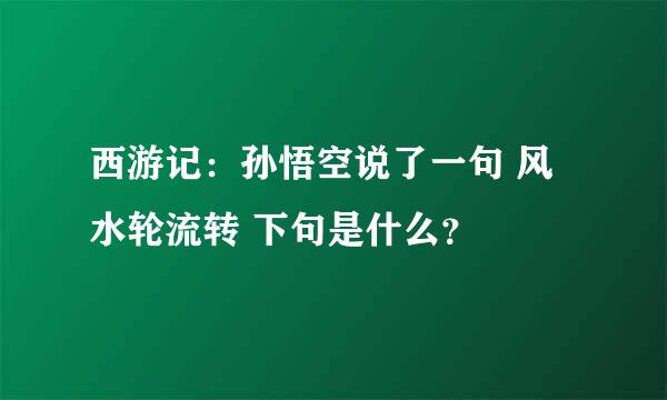 西游记：孙悟空说了一句 风水轮流转 下句是什么？