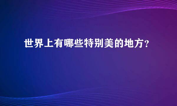 世界上有哪些特别美的地方？