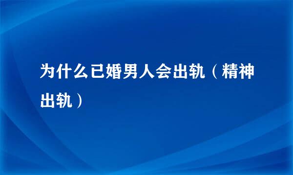 为什么已婚男人会出轨（精神出轨）