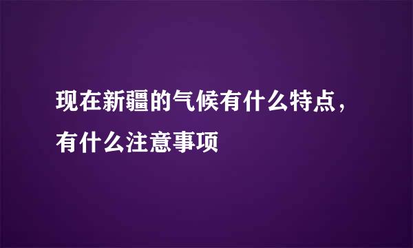 现在新疆的气候有什么特点，有什么注意事项