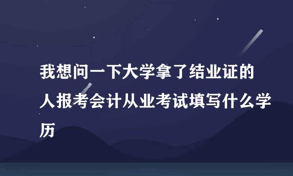 我想问一下大学拿了结业证的人报考会计从业考试填写什么学历