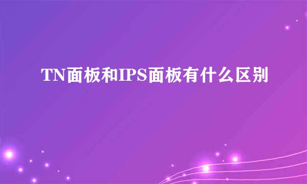 TN面板和IPS面板有什么区别