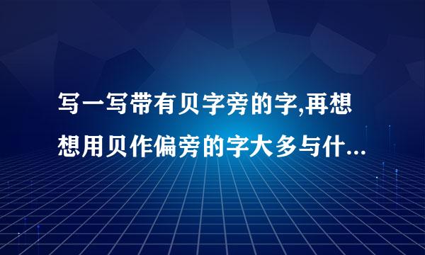 写一写带有贝字旁的字,再想想用贝作偏旁的字大多与什么有关？