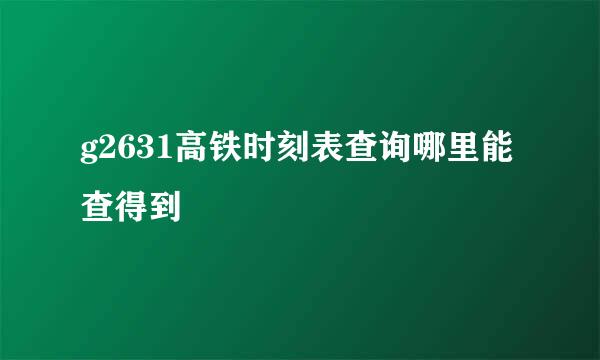 g2631高铁时刻表查询哪里能查得到