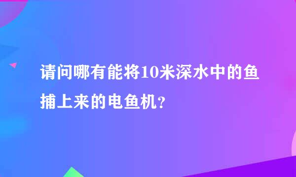 请问哪有能将10米深水中的鱼捕上来的电鱼机？