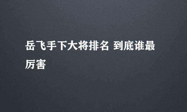 岳飞手下大将排名 到底谁最厉害