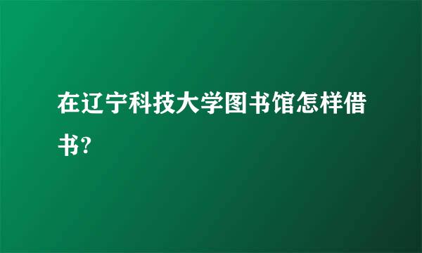 在辽宁科技大学图书馆怎样借书?