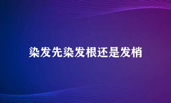 染发先染发根还是发梢