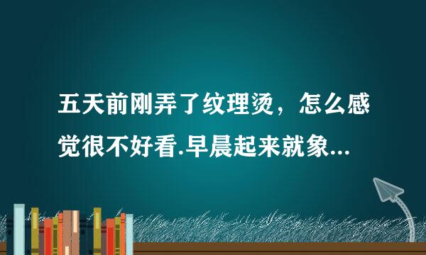 五天前刚弄了纹理烫，怎么感觉很不好看.早晨起来就象个疯子.这边的头发竖起来。那边的头发塌下去。怎么办啊。(学校没吹风)