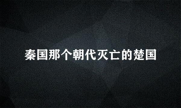 秦国那个朝代灭亡的楚国