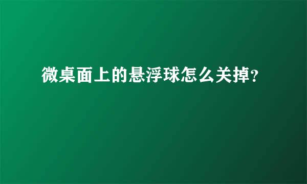 微桌面上的悬浮球怎么关掉？