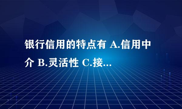 银行信用的特点有 A.信用中介 B.灵活性 C.接受性 D.非生产性 E.生产性