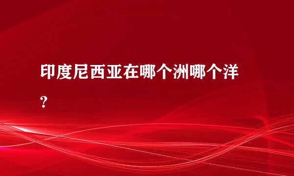 印度尼西亚在哪个洲哪个洋 ？