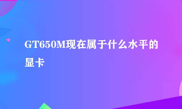 GT650M现在属于什么水平的显卡