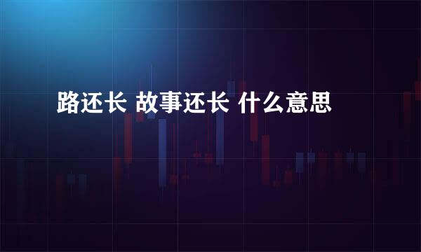 路还长 故事还长 什么意思