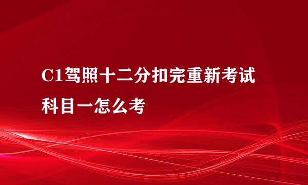 C1驾照十二分扣完重新考试科目一怎么考