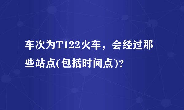 车次为T122火车，会经过那些站点(包括时间点)？