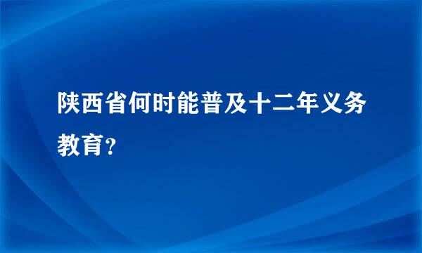 陕西省何时能普及十二年义务教育？