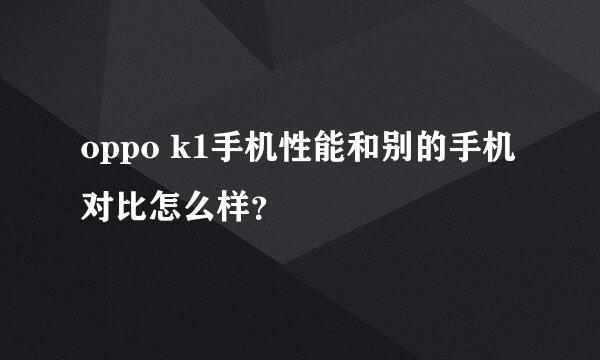 oppo k1手机性能和别的手机对比怎么样？