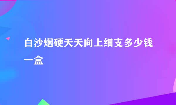 白沙烟硬天天向上细支多少钱一盒