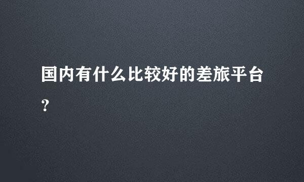 国内有什么比较好的差旅平台？