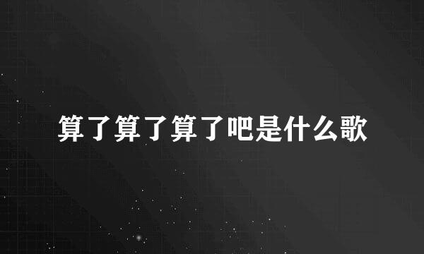 算了算了算了吧是什么歌