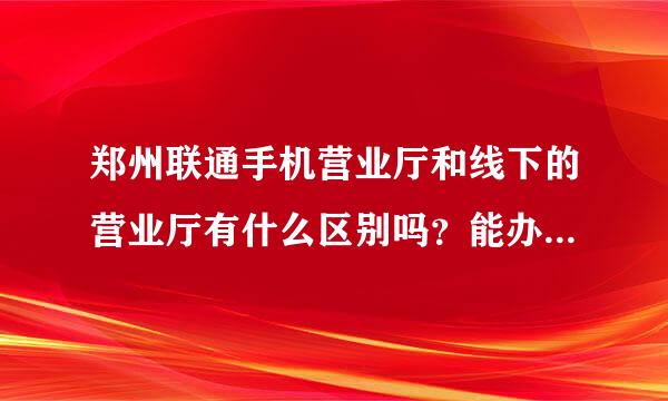 郑州联通手机营业厅和线下的营业厅有什么区别吗？能办理业务一样不一