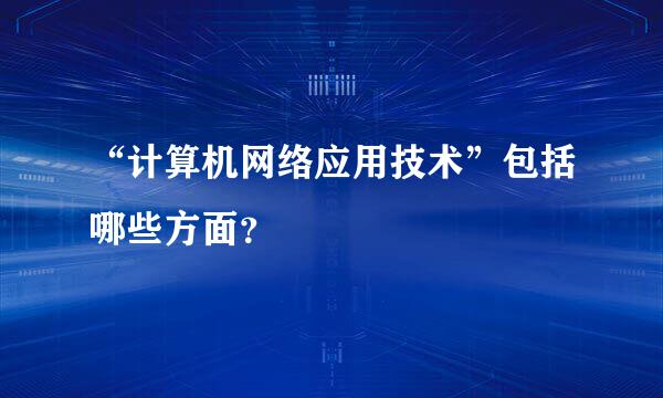 “计算机网络应用技术”包括哪些方面？