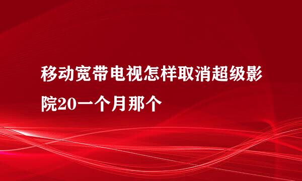 移动宽带电视怎样取消超级影院20一个月那个