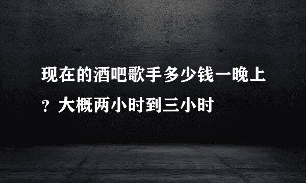 现在的酒吧歌手多少钱一晚上？大概两小时到三小时