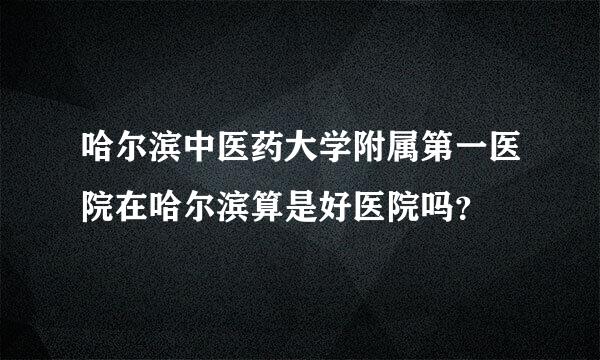 哈尔滨中医药大学附属第一医院在哈尔滨算是好医院吗？