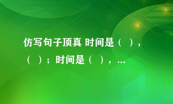 仿写句子顶真 时间是（ ），（ ）；时间是（ ），（ ）；时间是（ ），（ ）；时间是（ ），（ ）