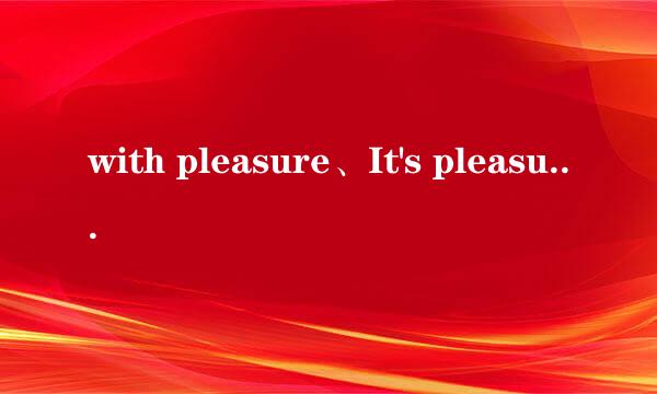 with pleasure、It's pleasure和my pleasure的翻译和具体用法 求~ 感激不尽